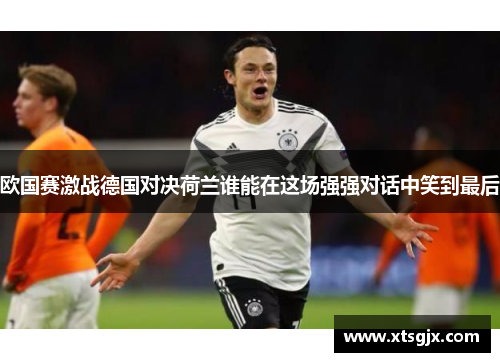 欧国赛激战德国对决荷兰谁能在这场强强对话中笑到最后