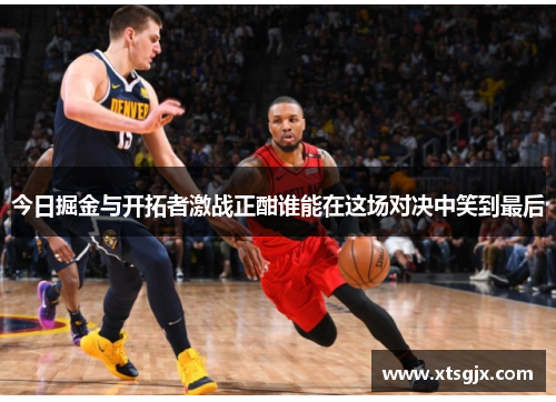 今日掘金与开拓者激战正酣谁能在这场对决中笑到最后