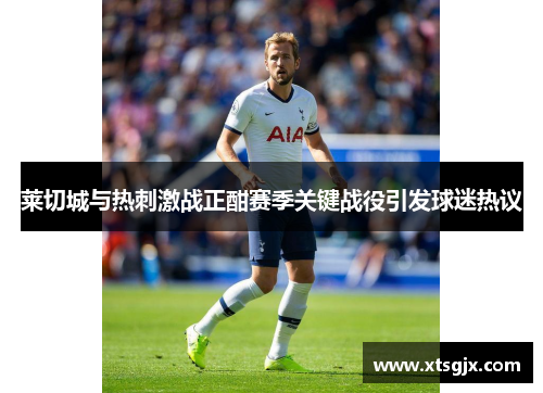 莱切城与热刺激战正酣赛季关键战役引发球迷热议