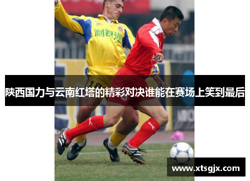 陕西国力与云南红塔的精彩对决谁能在赛场上笑到最后