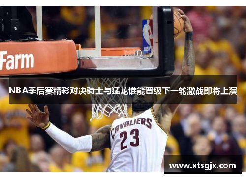 NBA季后赛精彩对决骑士与猛龙谁能晋级下一轮激战即将上演