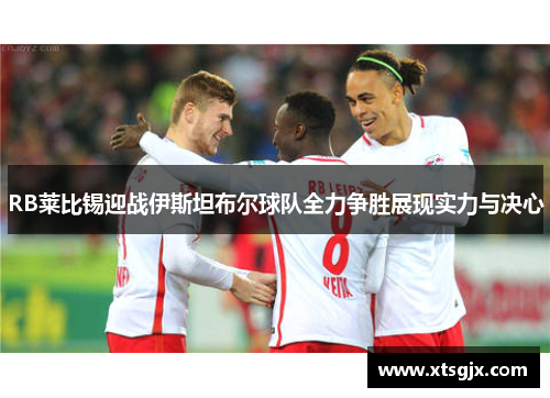 RB莱比锡迎战伊斯坦布尔球队全力争胜展现实力与决心