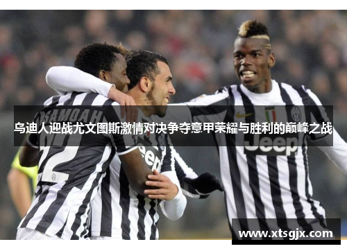 乌迪人迎战尤文图斯激情对决争夺意甲荣耀与胜利的巅峰之战