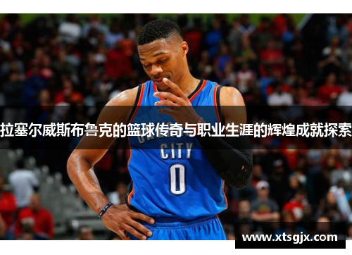 拉塞尔威斯布鲁克的篮球传奇与职业生涯的辉煌成就探索