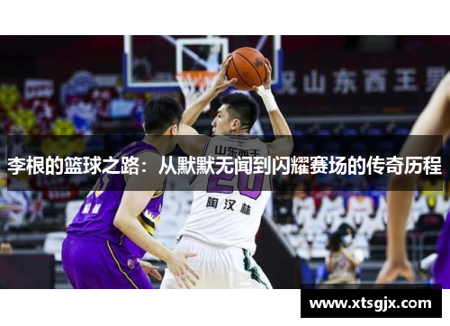 李根的篮球之路：从默默无闻到闪耀赛场的传奇历程