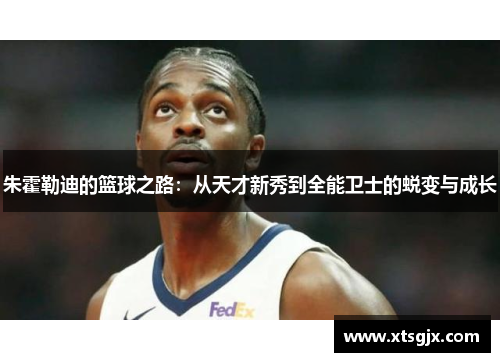 朱霍勒迪的篮球之路：从天才新秀到全能卫士的蜕变与成长